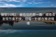 聊聊91网2：被低估的那一面：细看会发现节奏不快，但每一秒都在推进情绪
