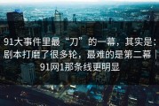 91大事件里最“刀”的一幕，其实是：剧本打磨了很多轮，最难的是第二幕｜91网1那条线更明显