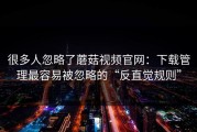 很多人忽略了蘑菇视频官网：下载管理最容易被忽略的“反直觉规则”