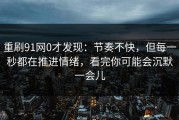 重刷91网0才发现：节奏不快，但每一秒都在推进情绪，看完你可能会沉默一会儿