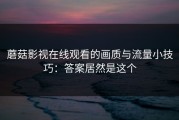 蘑菇影视在线观看的画质与流量小技巧：答案居然是这个