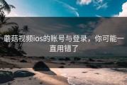 蘑菇视频ios的账号与登录，你可能一直用错了