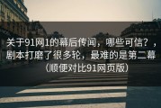 关于91网1的幕后传闻，哪些可信？，剧本打磨了很多轮，最难的是第二幕（顺便对比91网页版）