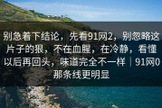 别急着下结论，先看91网2，别忽略这片子的狠，不在血腥，在冷静，看懂以后再回头，味道完全不一样｜91网0那条线更明显