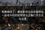 别再瞎找了：蘑菇影视在线观看想找一部老片时的权限提示正确打开方式在这里