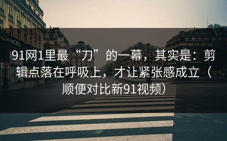 91网1里最“刀”的一幕，其实是：剪辑点落在呼吸上，才让紧张感成立（顺便对比新91视频）