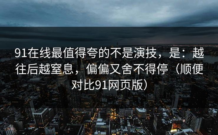 91在线最值得夸的不是演技，是：越往后越窒息，偏偏又舍不得停（顺便对比91网页版）