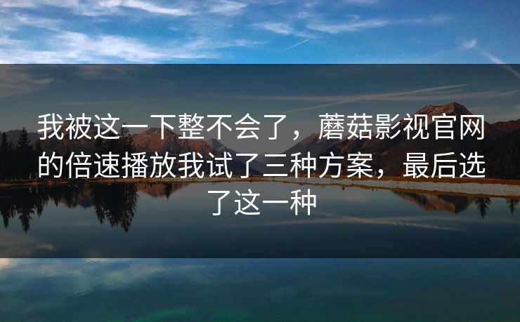 我被这一下整不会了，蘑菇影视官网的倍速播放我试了三种方案，最后选了这一种