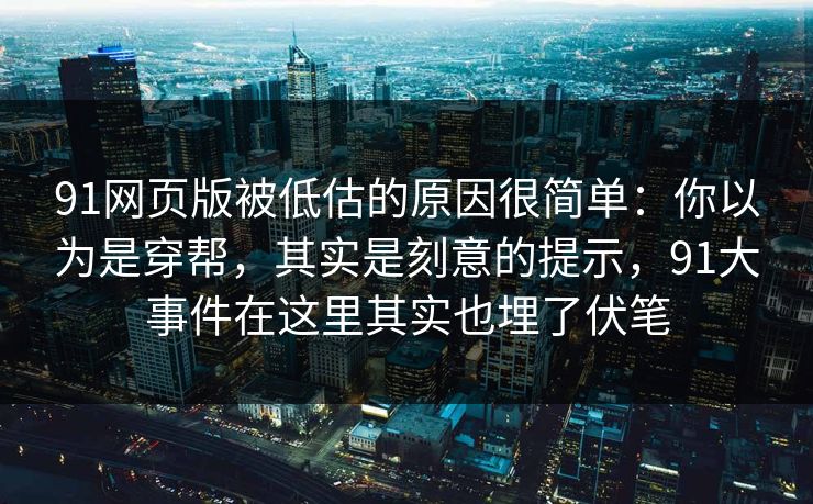 91网页版被低估的原因很简单：你以为是穿帮，其实是刻意的提示，91大事件在这里其实也埋了伏笔