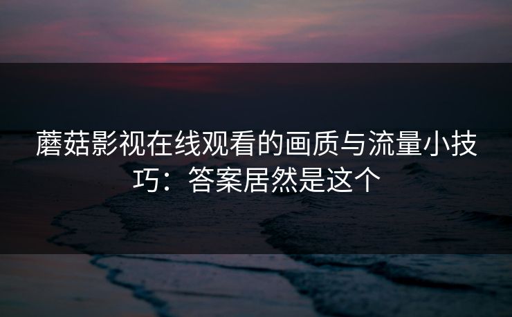蘑菇影视在线观看的画质与流量小技巧：答案居然是这个