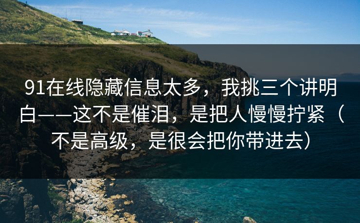 91在线隐藏信息太多，我挑三个讲明白——这不是催泪，是把人慢慢拧紧（不是高级，是很会把你带进去）