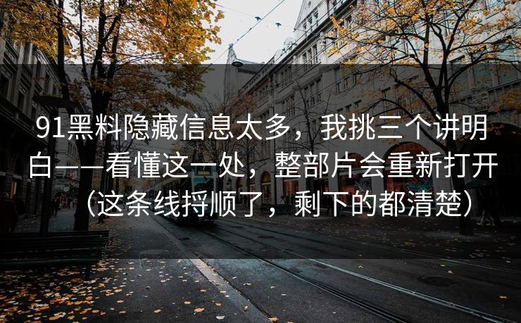 91黑料隐藏信息太多，我挑三个讲明白——看懂这一处，整部片会重新打开（这条线捋顺了，剩下的都清楚）
