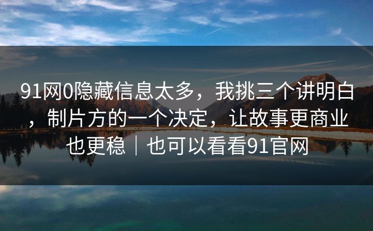 91网0隐藏信息太多，我挑三个讲明白，制片方的一个决定，让故事更商业也更稳｜也可以看看91官网