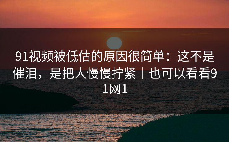 91视频被低估的原因很简单：这不是催泪，是把人慢慢拧紧｜也可以看看91网1