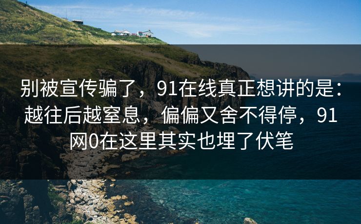 别被宣传骗了，91在线真正想讲的是：越往后越窒息，偏偏又舍不得停，91网0在这里其实也埋了伏笔