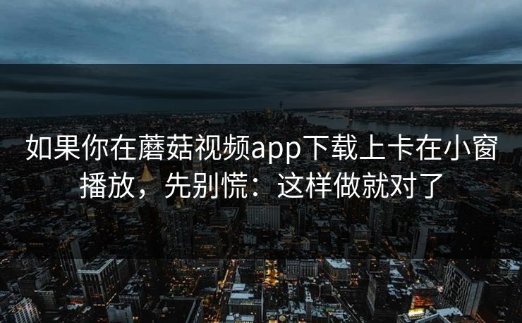 如果你在蘑菇视频app下载上卡在小窗播放，先别慌：这样做就对了