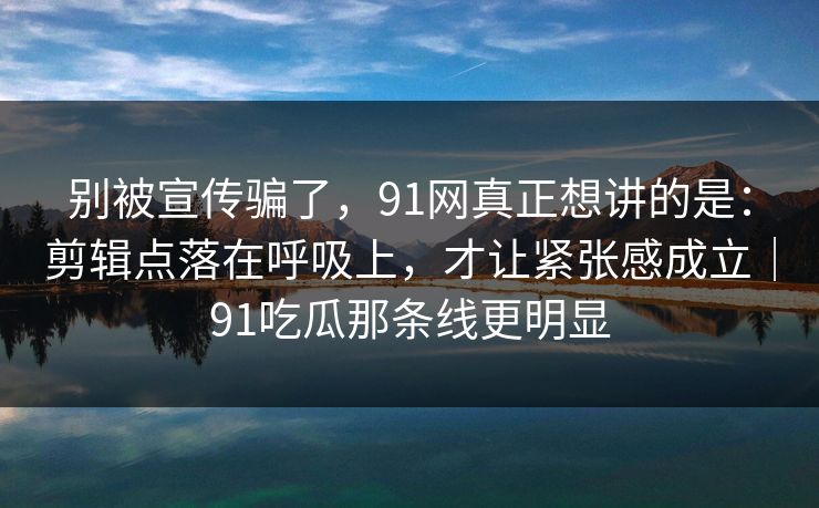 别被宣传骗了，91网真正想讲的是：剪辑点落在呼吸上，才让紧张感成立｜91吃瓜那条线更明显