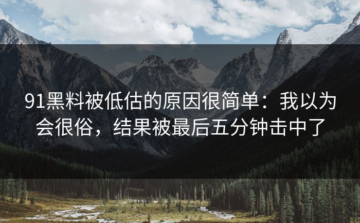 91黑料被低估的原因很简单：我以为会很俗，结果被最后五分钟击中了