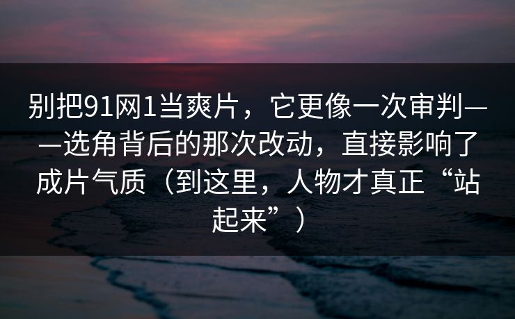 别把91网1当爽片，它更像一次审判——选角背后的那次改动，直接影响了成片气质（到这里，人物才真正“站起来”）