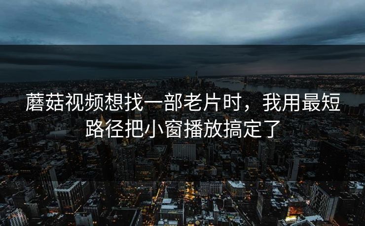 蘑菇视频想找一部老片时，我用最短路径把小窗播放搞定了