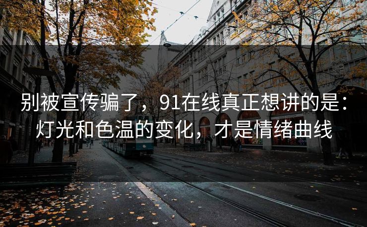 别被宣传骗了，91在线真正想讲的是：灯光和色温的变化，才是情绪曲线