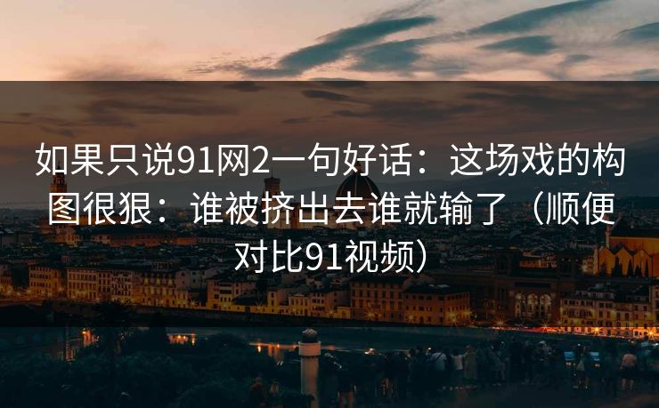 如果只说91网2一句好话：这场戏的构图很狠：谁被挤出去谁就输了（顺便对比91视频）