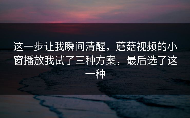 这一步让我瞬间清醒，蘑菇视频的小窗播放我试了三种方案，最后选了这一种