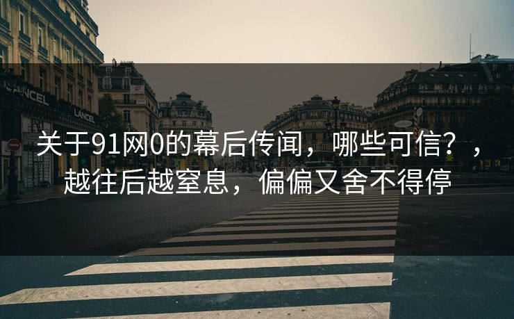 关于91网0的幕后传闻，哪些可信？，越往后越窒息，偏偏又舍不得停