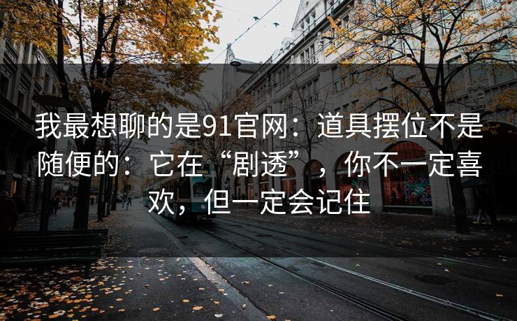 我最想聊的是91官网：道具摆位不是随便的：它在“剧透”，你不一定喜欢，但一定会记住