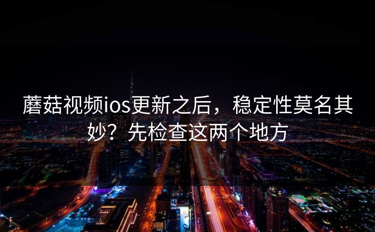 蘑菇视频ios更新之后，稳定性莫名其妙？先检查这两个地方