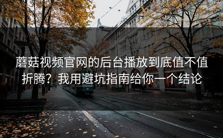 蘑菇视频官网的后台播放到底值不值折腾？我用避坑指南给你一个结论