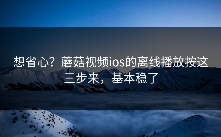 想省心？蘑菇视频ios的离线播放按这三步来，基本稳了