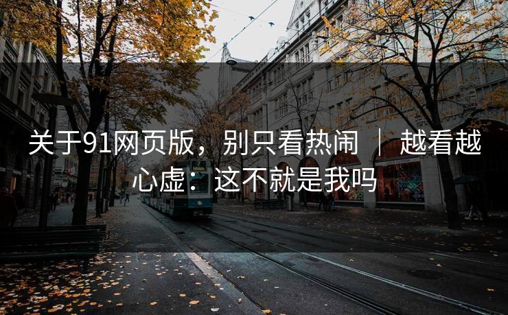 关于91网页版，别只看热闹 ｜ 越看越心虚：这不就是我吗