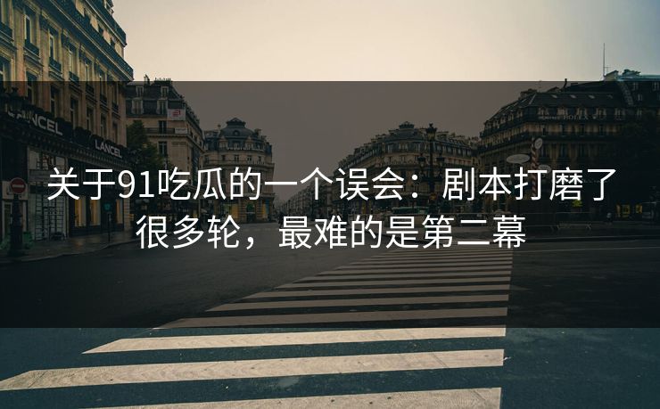 关于91吃瓜的一个误会：剧本打磨了很多轮，最难的是第二幕