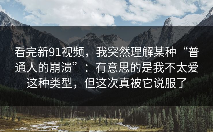 看完新91视频，我突然理解某种“普通人的崩溃”：有意思的是我不太爱这种类型，但这次真被它说服了
