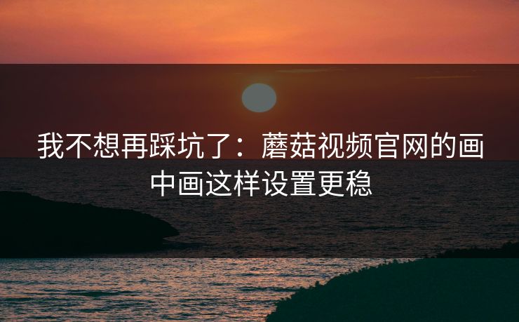 我不想再踩坑了：蘑菇视频官网的画中画这样设置更稳
