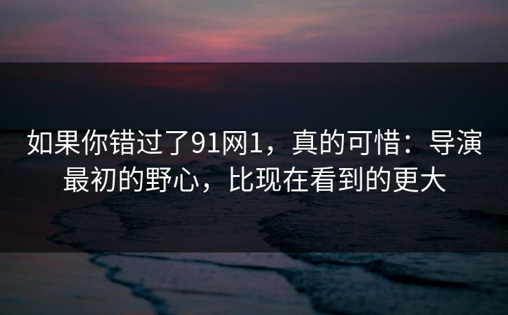 如果你错过了91网1，真的可惜：导演最初的野心，比现在看到的更大