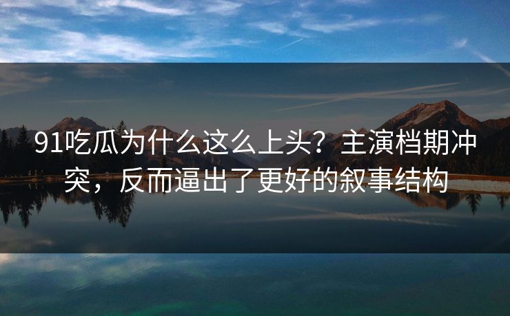 91吃瓜为什么这么上头？主演档期冲突，反而逼出了更好的叙事结构