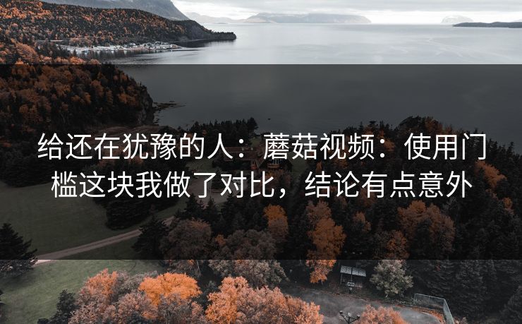 给还在犹豫的人：蘑菇视频：使用门槛这块我做了对比，结论有点意外