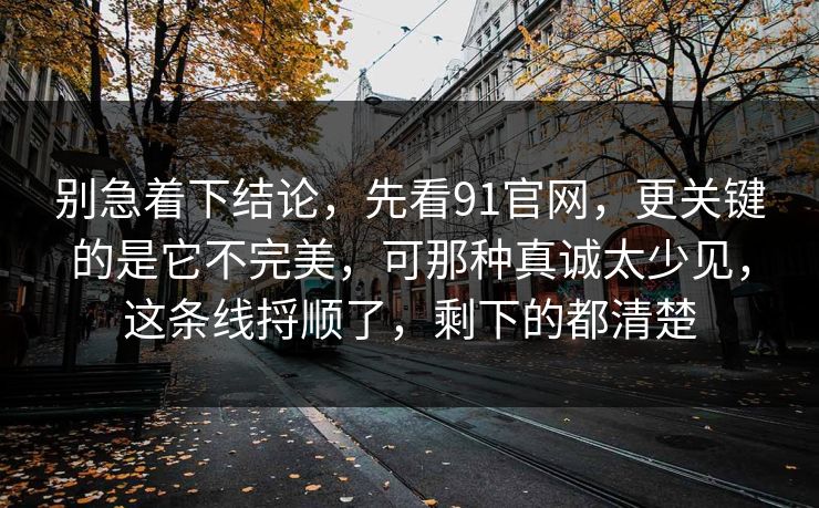 别急着下结论，先看91官网，更关键的是它不完美，可那种真诚太少见，这条线捋顺了，剩下的都清楚