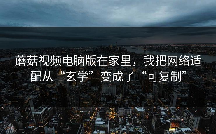 蘑菇视频电脑版在家里，我把网络适配从“玄学”变成了“可复制”