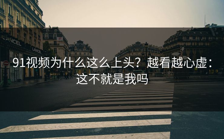 91视频为什么这么上头？越看越心虚：这不就是我吗