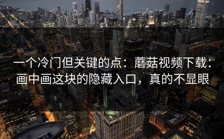 一个冷门但关键的点:蘑菇视频下载:画中画这块的隐藏入口,真的不显眼 一个冷门但关键的点:蘑菇视频下载:画中画这块的隐藏入口,真的不显眼