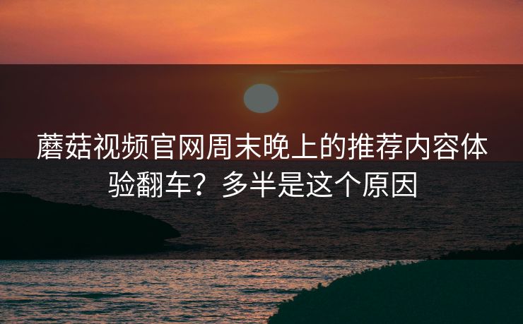 蘑菇视频官网周末晚上的推荐内容体验翻车？多半是这个原因