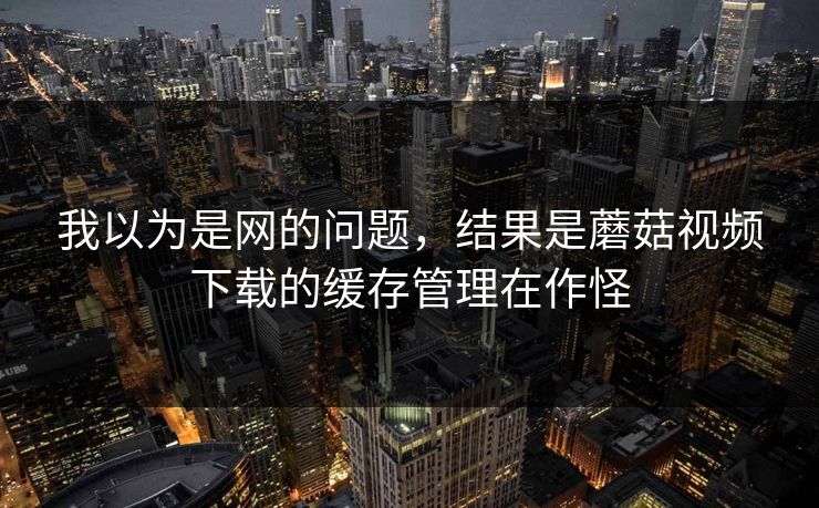我以为是网的问题，结果是蘑菇视频下载的缓存管理在作怪