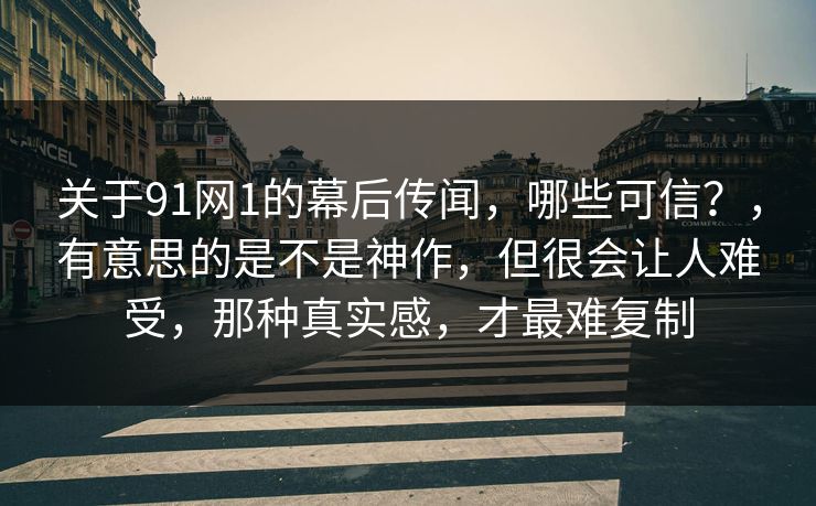 关于91网1的幕后传闻,哪些可信?,有意思的是不是神作,但很会让人难受,那种真实感,才最难复制 关于91网1的幕后传闻,哪些可信?,有意思的是不是神作,但很会让人难受,那种真实感,才最难复制