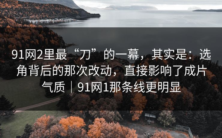 91网2里最“刀”的一幕,其实是:选角背后的那次改动,直接影响了成片气质|91网1那条线更明显 91网2里最“刀”的一幕,其实是:选角背后的那次改动,直接影响了成片气质|91网1那条线更明显
