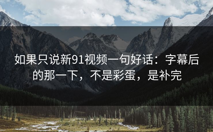 如果只说新91视频一句好话：字幕后的那一下，不是彩蛋，是补完