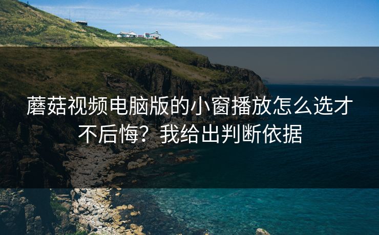 蘑菇视频电脑版的小窗播放怎么选才不后悔?我给出判断依据 蘑菇视频电脑版的小窗播放怎么选才不后悔?我给出判断依据