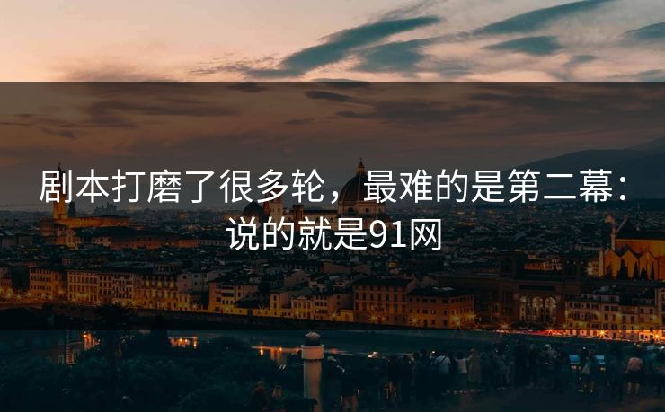 剧本打磨了很多轮,最难的是第二幕:说的就是91网 剧本打磨了很多轮,最难的是第二幕:说的就是91网